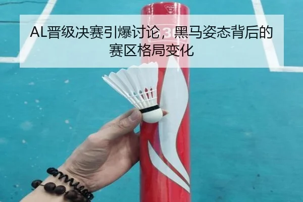 AL晋级决赛引爆讨论，黑马姿态背后的赛区格局变化