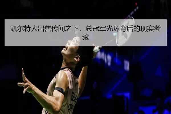 凯尔特人出售传闻之下，总冠军光环背后的现实考验